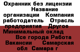 Охранник без лицензии. 2/2 › Название организации ­ Компания-работодатель › Отрасль предприятия ­ Другое › Минимальный оклад ­ 15 000 - Все города Работа » Вакансии   . Самарская обл.,Самара г.